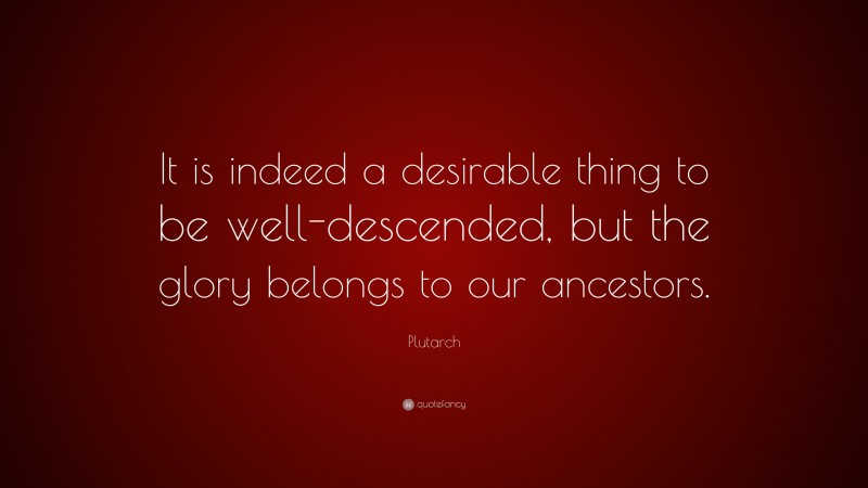 Plutarch Quote: “It is indeed a desirable thing to be well-descended, but the glory belongs to our ancestors.”