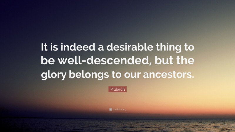Plutarch Quote: “It is indeed a desirable thing to be well-descended, but the glory belongs to our ancestors.”