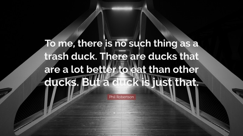 Phil Robertson Quote: “To me, there is no such thing as a trash duck. There are ducks that are a lot better to eat than other ducks. But a duck is just that.”