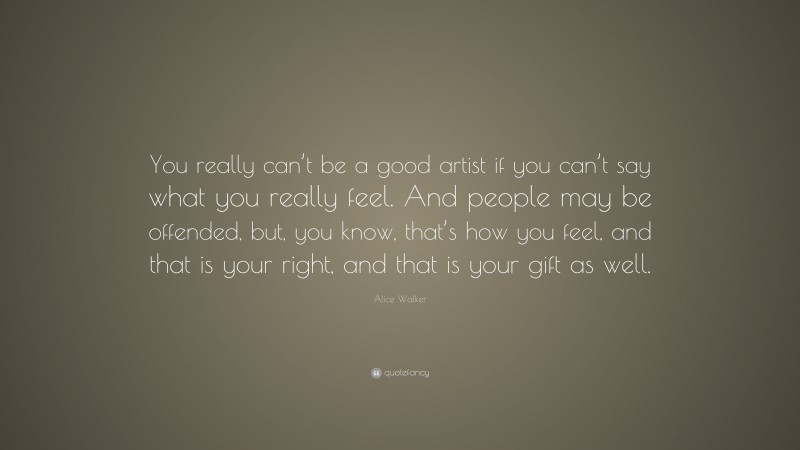 Alice Walker Quote: “You really can’t be a good artist if you can’t say what you really feel. And people may be offended, but, you know, that’s how you feel, and that is your right, and that is your gift as well.”