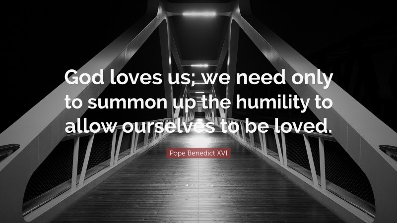 Pope Benedict XVI Quote: “God loves us; we need only to summon up the humility to allow ourselves to be loved.”