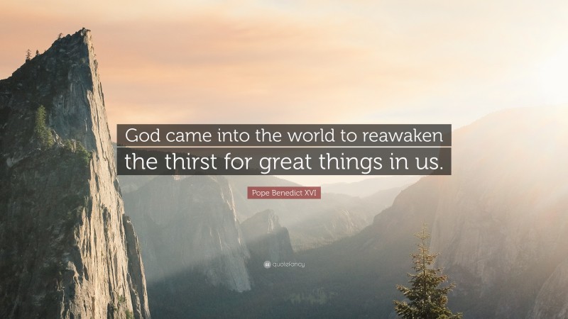 Pope Benedict XVI Quote: “God came into the world to reawaken the thirst for great things in us.”