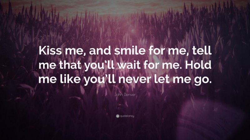 John Denver Quote: “Kiss me, and smile for me, tell me that you’ll wait for me. Hold me like you’ll never let me go.”
