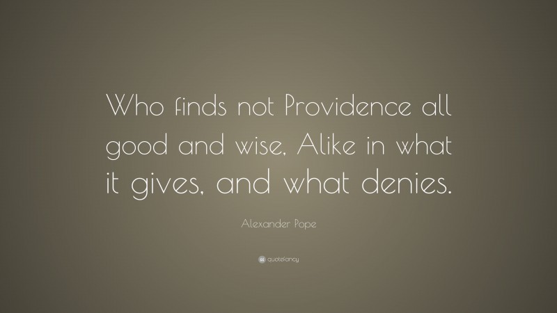 Alexander Pope Quote: “Who finds not Providence all good and wise, Alike in what it gives, and what denies.”