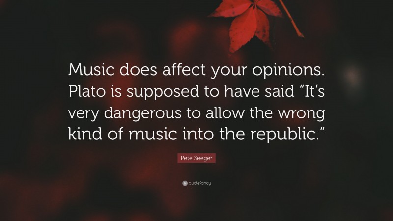 Pete Seeger Quote: “Music does affect your opinions. Plato is supposed to have said “It’s very dangerous to allow the wrong kind of music into the republic.””