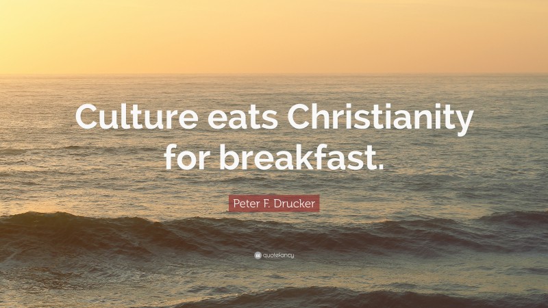 Peter F. Drucker Quote: “Culture eats Christianity for breakfast.”