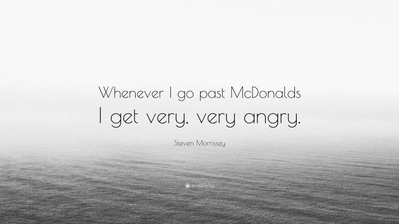 Steven Morrissey Quote: “Whenever I go past McDonalds I get very, very angry.”