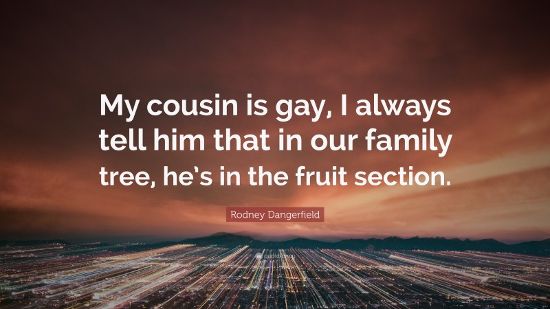Rodney Dangerfield Quote: “My cousin is gay, I always tell him that in our family tree, he’s in the fruit section.”
