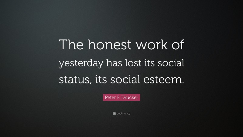Peter F. Drucker Quote: “The honest work of yesterday has lost its social status, its social esteem.”