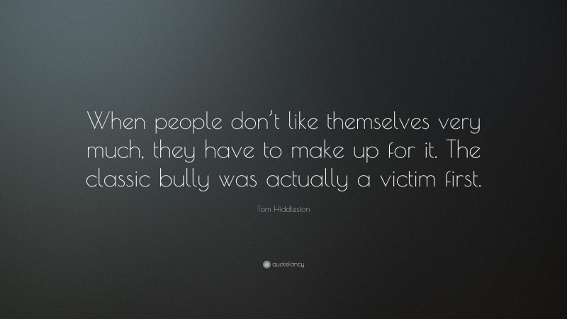 Tom Hiddleston Quote: “When people don’t like themselves very much, they have to make up for it. The classic bully was actually a victim first.”