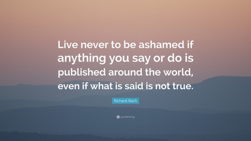Richard Bach Quote: “Live never to be ashamed if anything you say or do is published around the world, even if what is said is not true.”