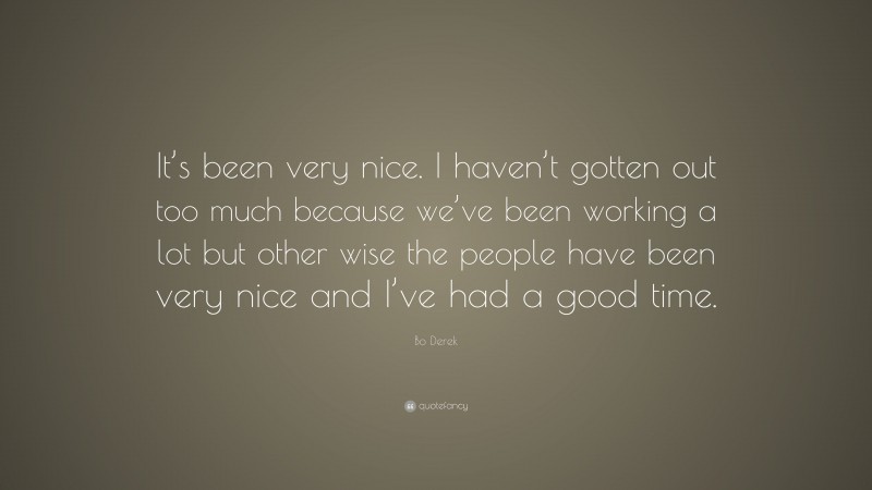 Bo Derek Quote: “It’s been very nice. I haven’t gotten out too much because we’ve been working a lot but other wise the people have been very nice and I’ve had a good time.”