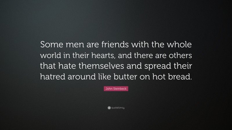 John Steinbeck Quote: “Some men are friends with the whole world in their hearts, and there are others that hate themselves and spread their hatred around like butter on hot bread.”