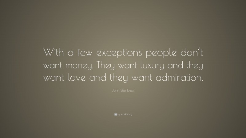 John Steinbeck Quote: “With a few exceptions people don’t want money. They want luxury and they want love and they want admiration.”