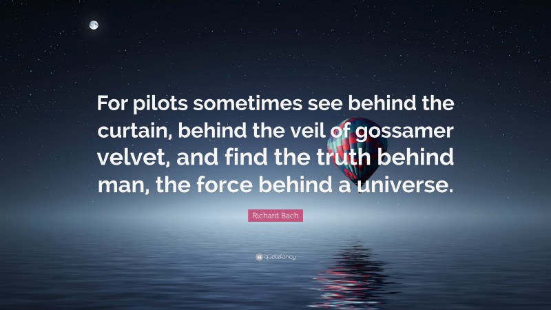 Richard Bach Quote: “For pilots sometimes see behind the curtain, behind the veil of gossamer velvet, and find the truth behind man, the force behind a universe.”
