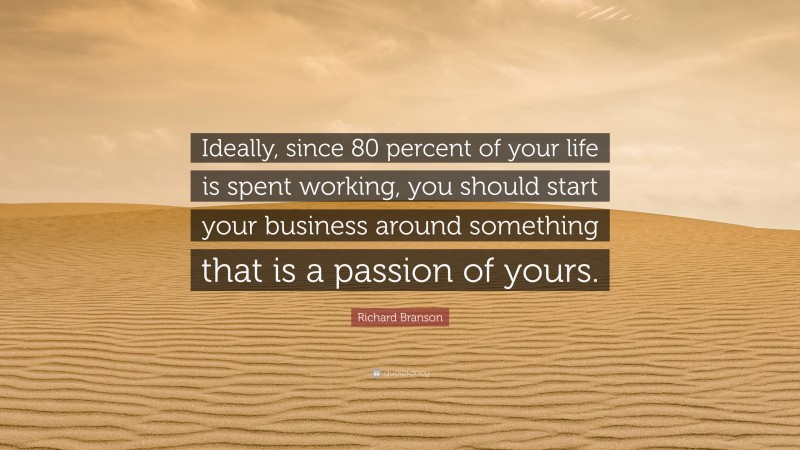 Richard Branson Quote: “Ideally, since 80 percent of your life is spent working, you should start your business around something that is a passion of yours.”
