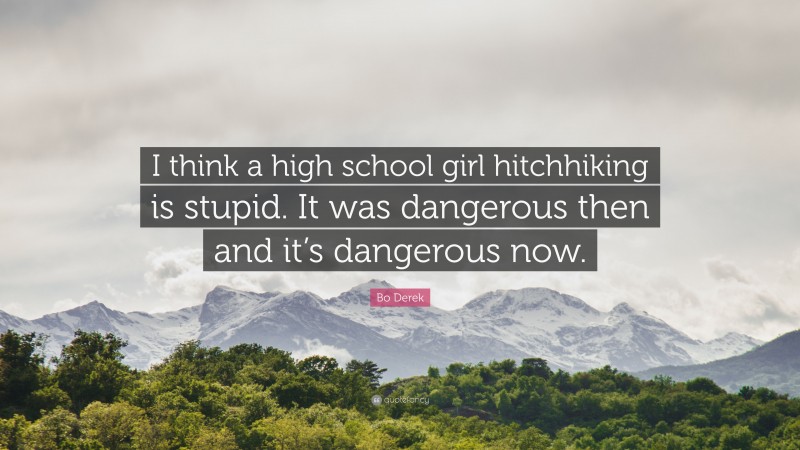 Bo Derek Quote: “I think a high school girl hitchhiking is stupid. It was dangerous then and it’s dangerous now.”