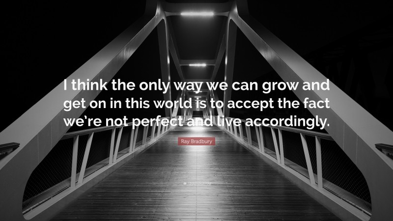 Ray Bradbury Quote: “I think the only way we can grow and get on in this world is to accept the fact we’re not perfect and live accordingly.”