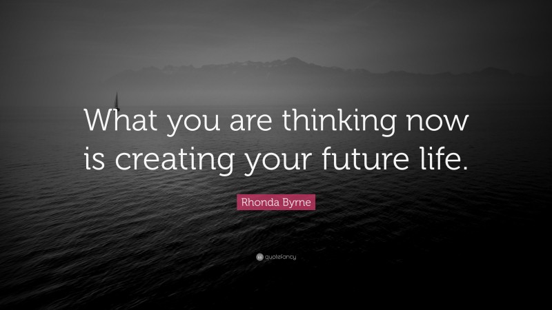 Rhonda Byrne Quote: “What you are thinking now is creating your future life.”