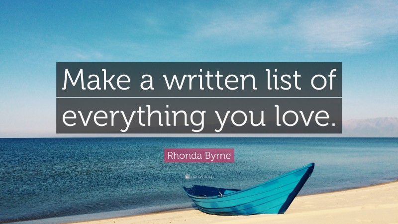 Rhonda Byrne Quote: “Make a written list of everything you love.”