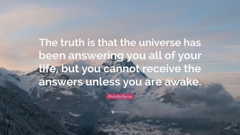 Rhonda Byrne Quote: “The truth is that the universe has been answering you all of your life, but you cannot receive the answers unless you are awake.”