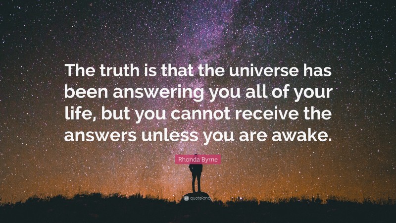 Rhonda Byrne Quote: “The truth is that the universe has been answering you all of your life, but you cannot receive the answers unless you are awake.”