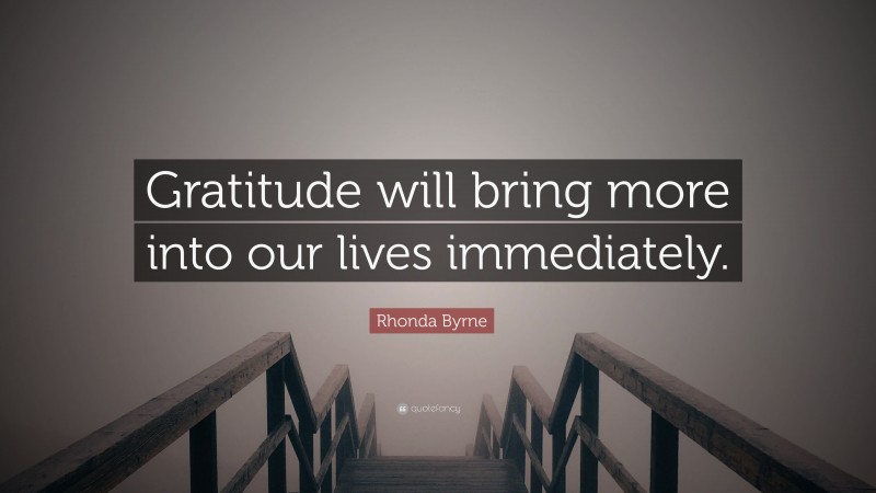 Rhonda Byrne Quote: “Gratitude will bring more into our lives immediately.”