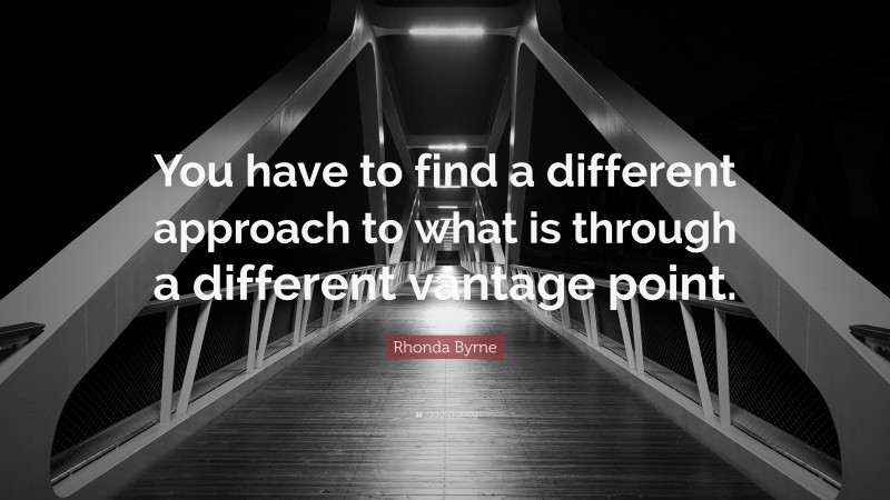 Rhonda Byrne Quote: “You have to find a different approach to what is through a different vantage point.”
