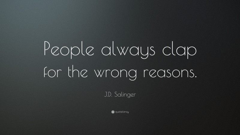 J.D. Salinger Quote: “People always clap for the wrong reasons.”