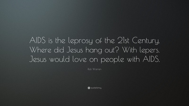 Rick Warren Quote: “AIDS is the leprosy of the 21st Century. Where did Jesus hang out? With lepers. Jesus would love on people with AIDS.”
