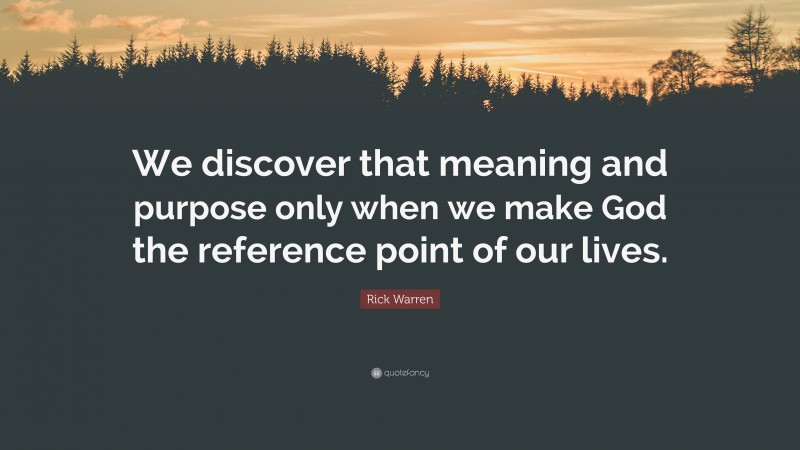 Rick Warren Quote: “We discover that meaning and purpose only when we make God the reference point of our lives.”