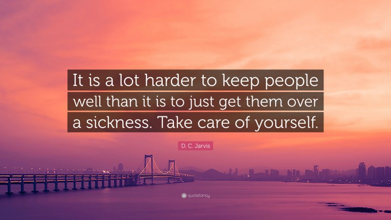 D. C. Jarvis Quote: “It is a lot harder to keep people well than it is to just get them over a sickness. Take care of yourself.”