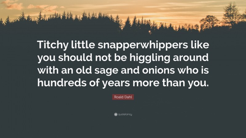 Roald Dahl Quote: “Titchy little snapperwhippers like you should not be higgling around with an old sage and onions who is hundreds of years more than you.”