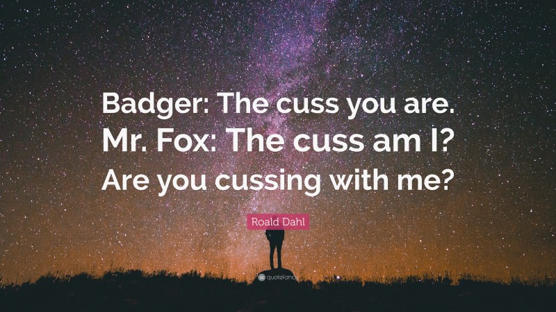 Roald Dahl Quote: “Badger: The cuss you are. Mr. Fox: The cuss am I? Are you cussing with me?”