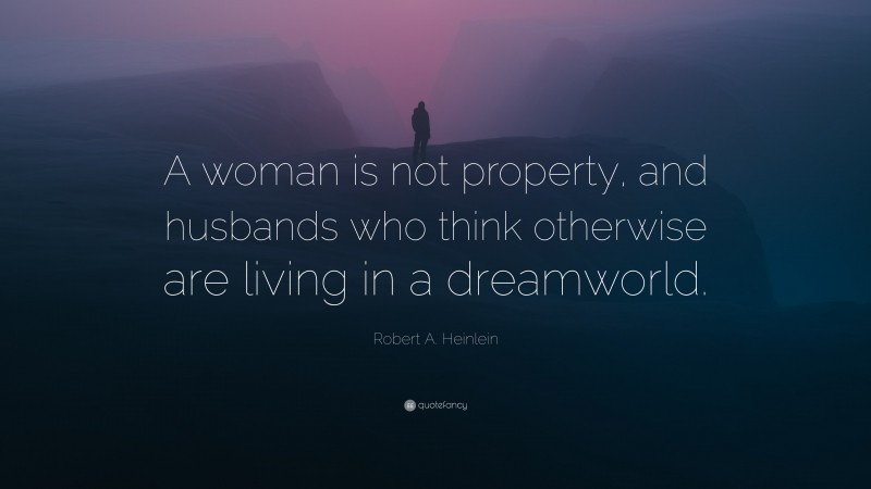 Robert A. Heinlein Quote: “A woman is not property, and husbands who think otherwise are living in a dreamworld.”