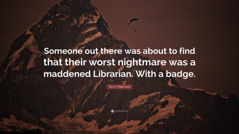 Terry Pratchett Quote: “Someone out there was about to find that their worst nightmare was a maddened Librarian. With a badge.”