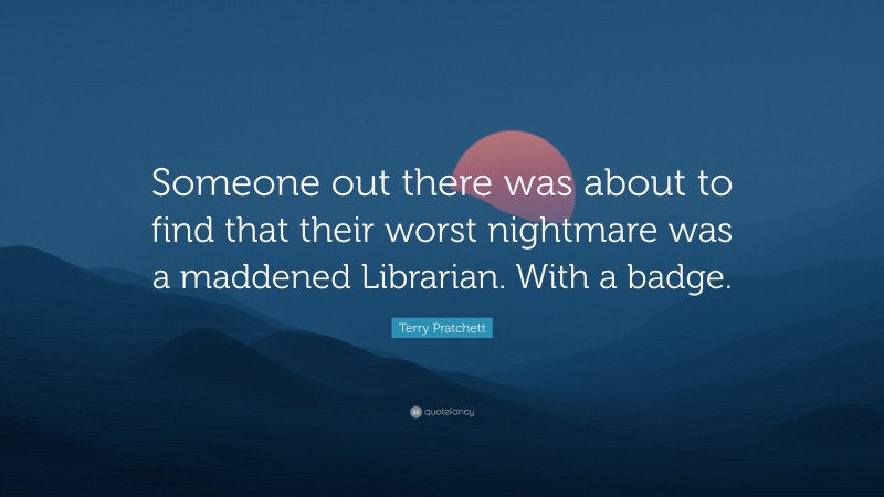 Terry Pratchett Quote: “Someone out there was about to find that their worst nightmare was a maddened Librarian. With a badge.”