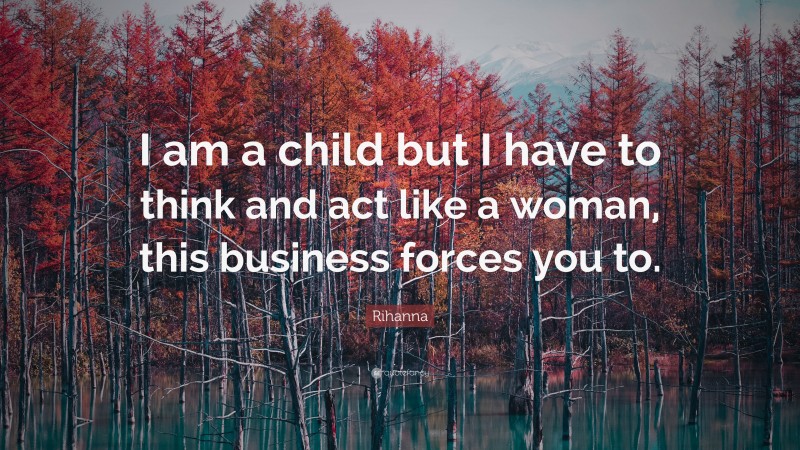 Rihanna Quote: “I am a child but I have to think and act like a woman, this business forces you to.”