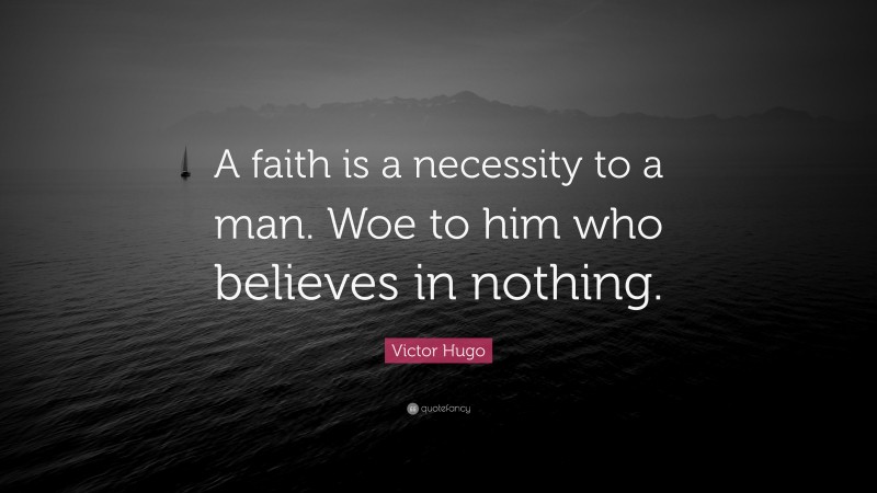 Victor Hugo Quote: “A faith is a necessity to a man. Woe to him who believes in nothing.”