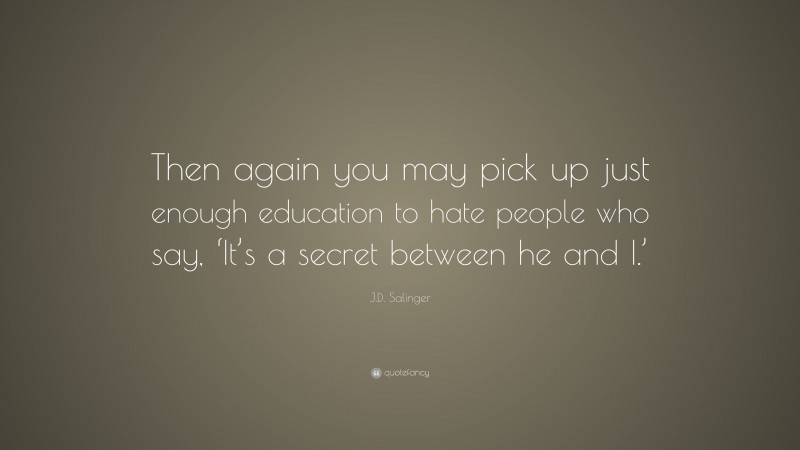 J.D. Salinger Quote: “Then again you may pick up just enough education to hate people who say, ‘It’s a secret between he and I.’”