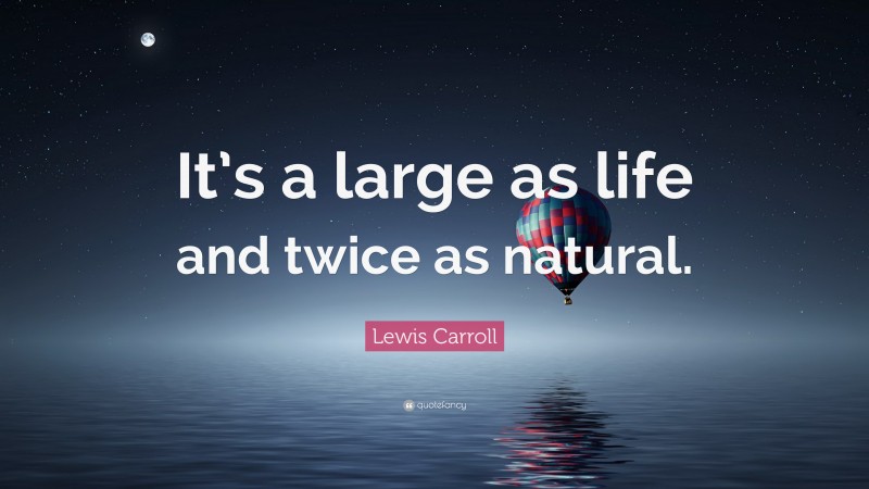Lewis Carroll Quote: “It’s a large as life and twice as natural.”