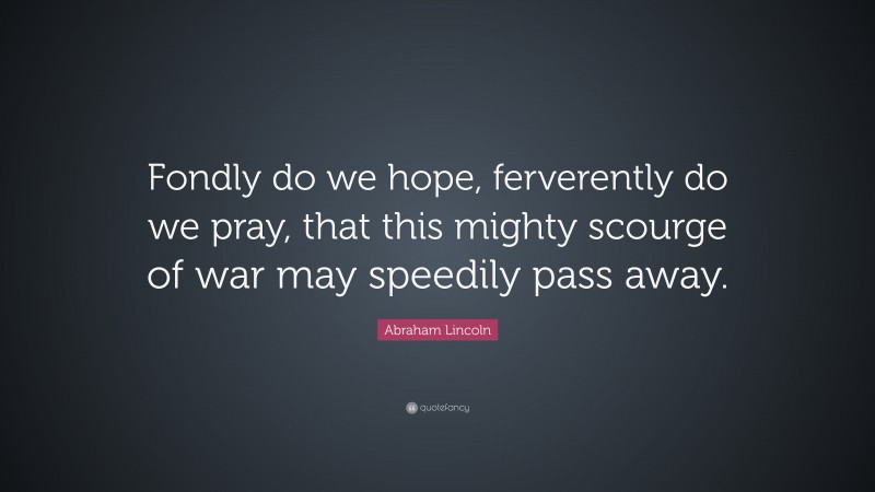 Abraham Lincoln Quote: “Fondly do we hope, ferverently do we pray, that this mighty scourge of war may speedily pass away.”
