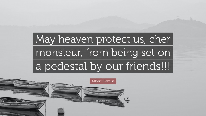 Albert Camus Quote: “May heaven protect us, cher monsieur, from being set on a pedestal by our friends!!!”