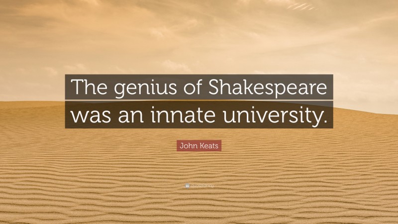 John Keats Quote: “The genius of Shakespeare was an innate university.”