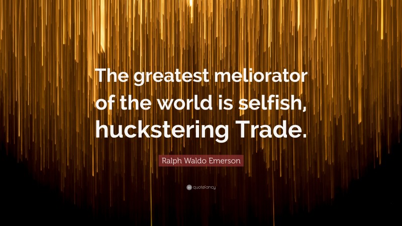 Ralph Waldo Emerson Quote: “The greatest meliorator of the world is selfish, huckstering Trade.”