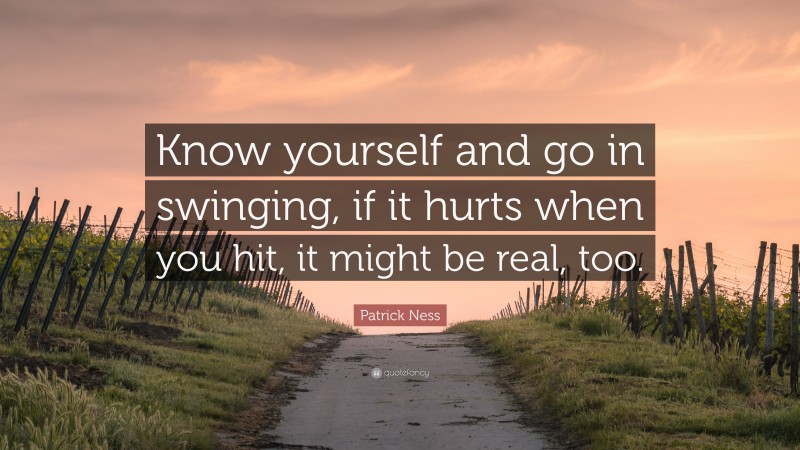 Patrick Ness Quote: “Know yourself and go in swinging, if it hurts when you hit, it might be real, too.”