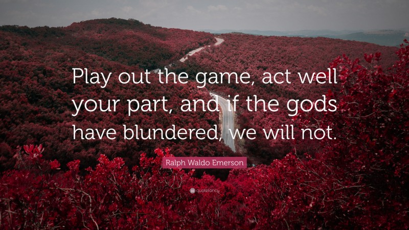 Ralph Waldo Emerson Quote: “Play out the game, act well your part, and if the gods have blundered, we will not.”