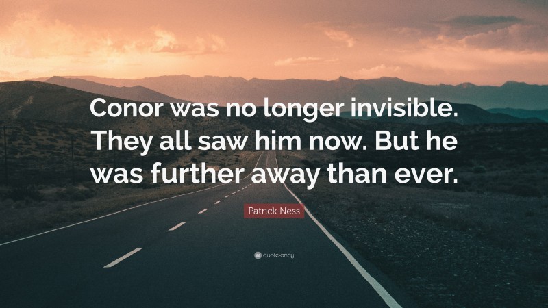Patrick Ness Quote: “Conor was no longer invisible. They all saw him now. But he was further away than ever.”