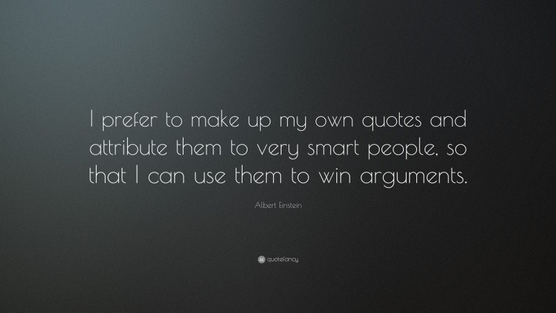 Albert Einstein Quote: “I prefer to make up my own quotes and attribute them to very smart people, so that I can use them to win arguments.”
