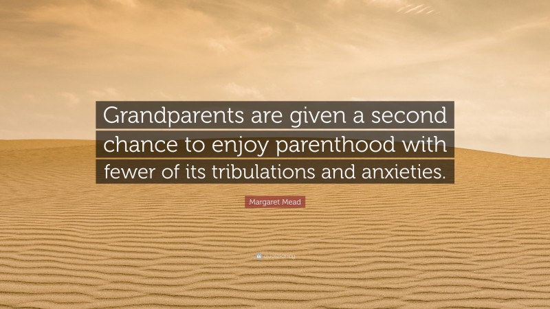 Margaret Mead Quote: “Grandparents are given a second chance to enjoy parenthood with fewer of its tribulations and anxieties.”